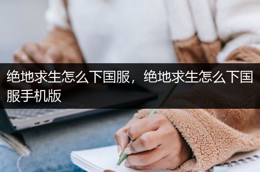 绝地求生怎么下国服，绝地求生怎么下国服手机版